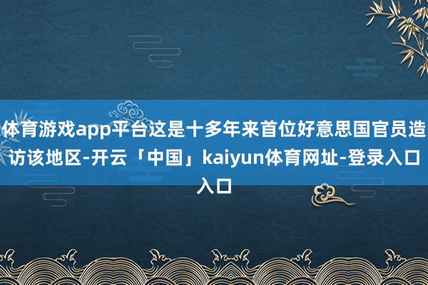 体育游戏app平台这是十多年来首位好意思国官员造访该地区-开云「中国」kaiyun体育网址-登录入口