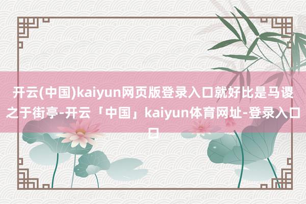 开云(中国)kaiyun网页版登录入口就好比是马谡之于街亭-开云「中国」kaiyun体育网址-登录入口