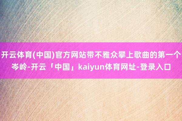 开云体育(中国)官方网站带不雅众攀上歌曲的第一个岑岭-开云「中国」kaiyun体育网址-登录入口