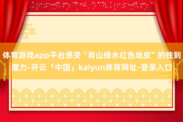 体育游戏app平台感受“青山绿水红色地皮”的独到魔力-开云「中国」kaiyun体育网址-登录入口