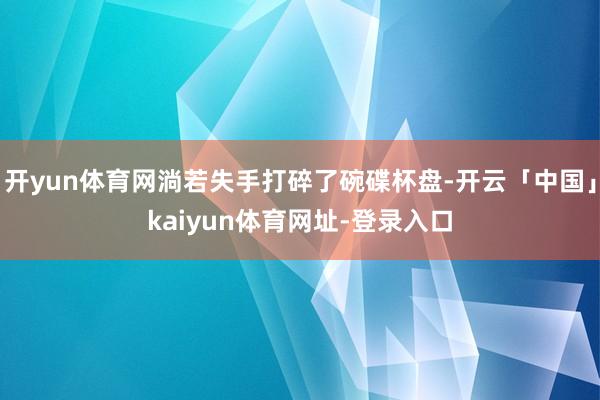 开yun体育网淌若失手打碎了碗碟杯盘-开云「中国」kaiyun体育网址-登录入口