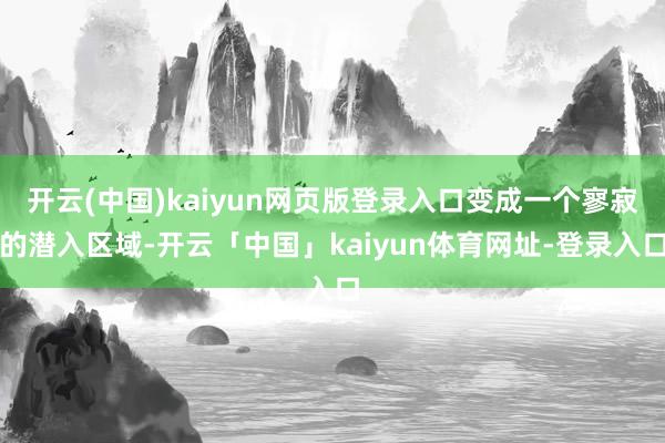 开云(中国)kaiyun网页版登录入口变成一个寥寂的潜入区域-开云「中国」kaiyun体育网址-登录入口