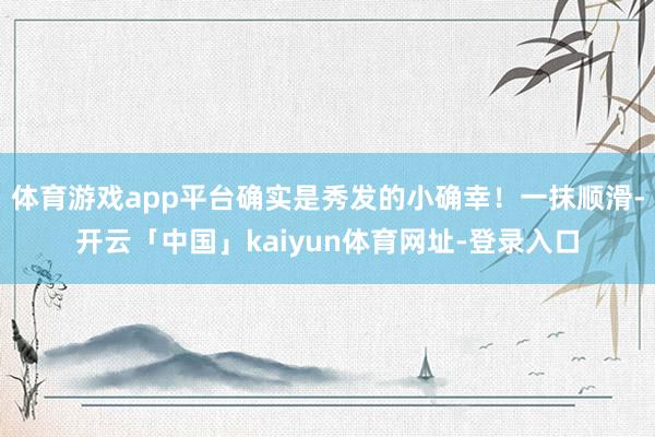 体育游戏app平台确实是秀发的小确幸!一抹顺滑-开云「中国」kaiyun体育网址-登录入口