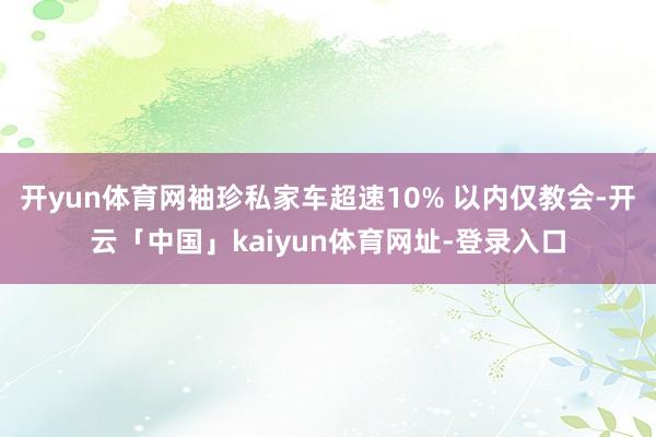 开yun体育网袖珍私家车超速10% 以内仅教会-开云「中国」kaiyun体育网址-登录入口