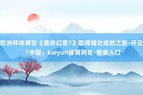 欧洲杯体育在《最终幻思7》取得雄壮成效之前-开云「中国」kaiyun体育网址-登录入口