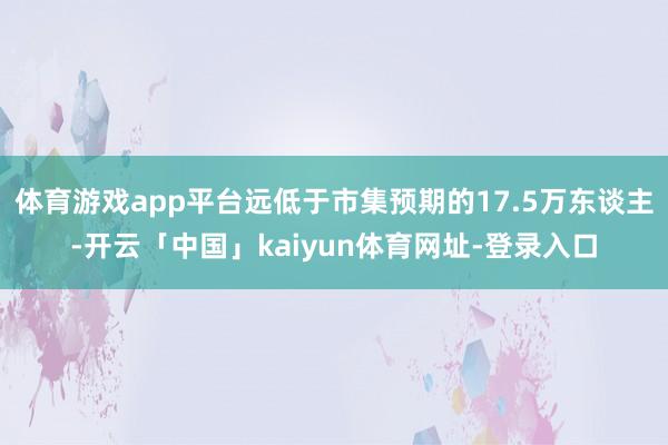 体育游戏app平台远低于市集预期的17.5万东谈主-开云「中国」kaiyun体育网址-登录入口