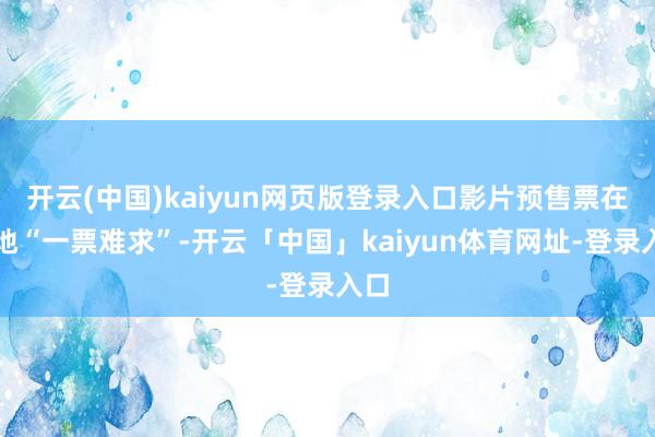 开云(中国)kaiyun网页版登录入口影片预售票在多地“一票难求”-开云「中国」kaiyun体育网址-登录入口