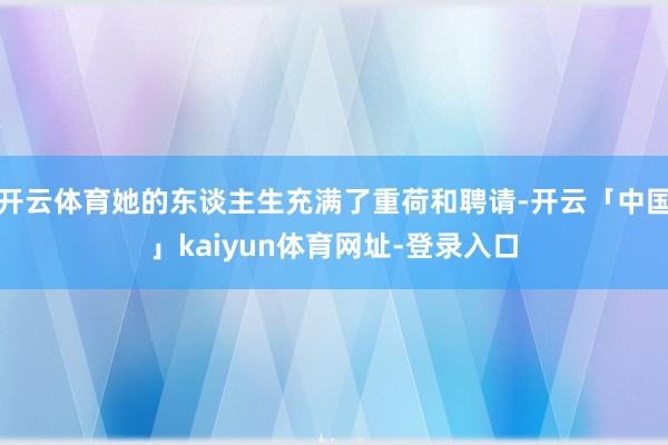 开云体育她的东谈主生充满了重荷和聘请-开云「中国」kaiyun体育网址-登录入口