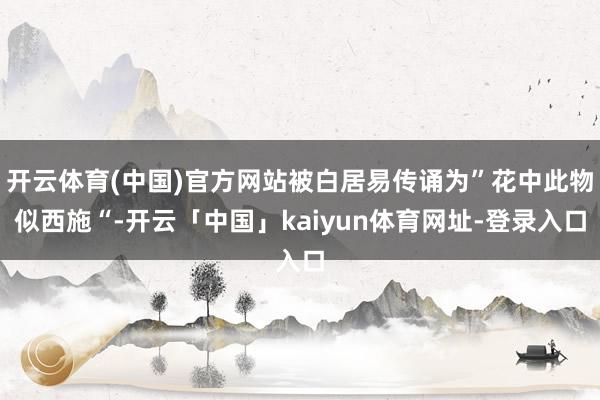 开云体育(中国)官方网站被白居易传诵为”花中此物似西施“-开云「中国」kaiyun体育网址-登录入口