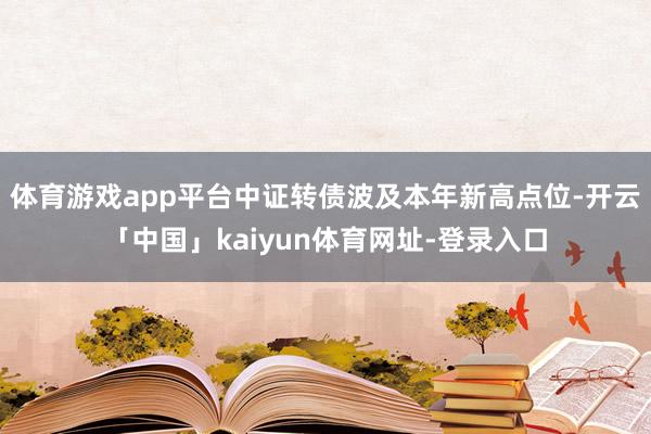 体育游戏app平台中证转债波及本年新高点位-开云「中国」kaiyun体育网址-登录入口