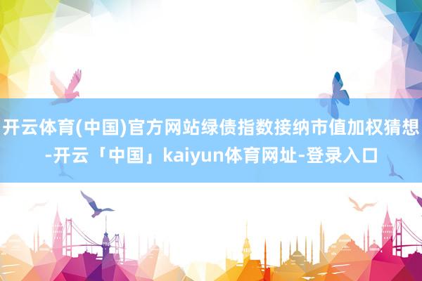 开云体育(中国)官方网站绿债指数接纳市值加权猜想-开云「中国」kaiyun体育网址-登录入口