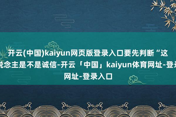 开云(中国)kaiyun网页版登录入口要先判断“这个东说念主是不是诚信-开云「中国」kaiyun体育网址-登录入口