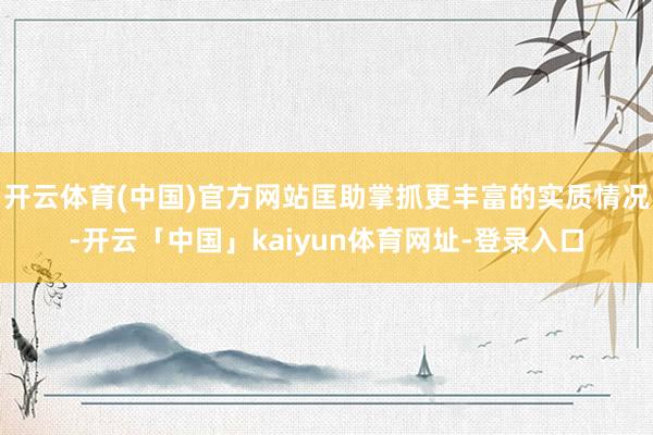 开云体育(中国)官方网站匡助掌抓更丰富的实质情况-开云「中国」kaiyun体育网址-登录入口