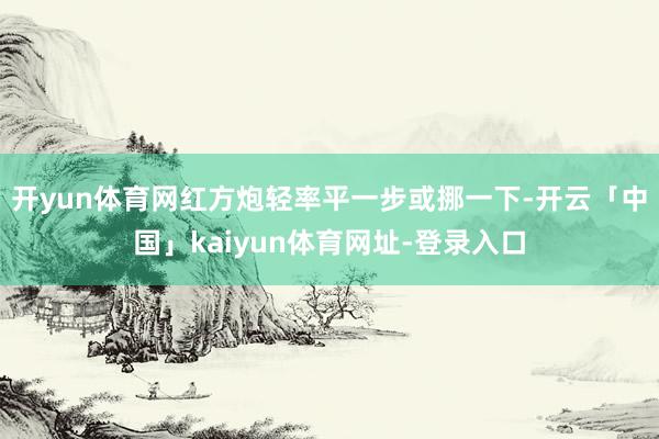 开yun体育网红方炮轻率平一步或挪一下-开云「中国」kaiyun体育网址-登录入口