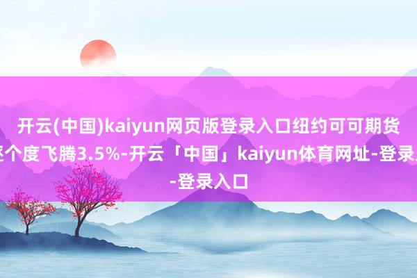 开云(中国)kaiyun网页版登录入口　　纽约可可期货周逐个度飞腾3.5%-开云「中国」kaiyun体育网址-登录入口