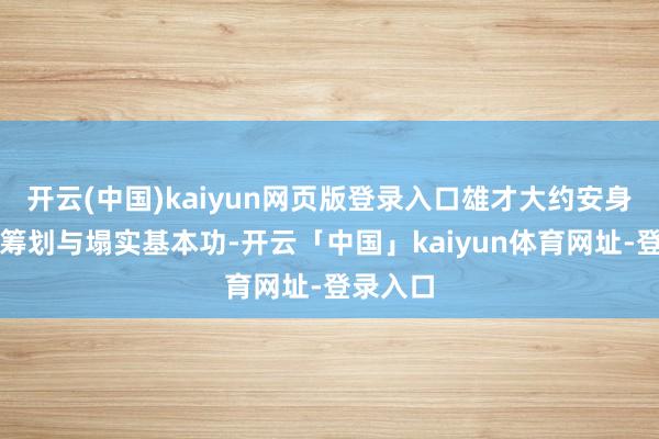 开云(中国)kaiyun网页版登录入口雄才大约安身于细巧筹划与塌实基本功-开云「中国」kaiyun体育网址-登录入口