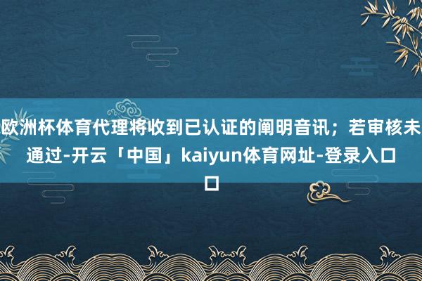 欧洲杯体育代理将收到已认证的阐明音讯；若审核未通过-开云「中国」kaiyun体育网址-登录入口