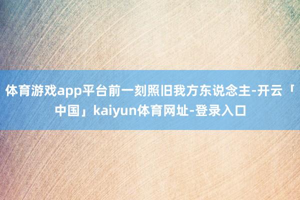 体育游戏app平台前一刻照旧我方东说念主-开云「中国」kaiyun体育网址-登录入口