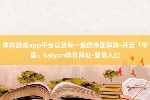 体育游戏app平台以及每一遍的漆面解决-开云「中国」kaiyun体育网址-登录入口