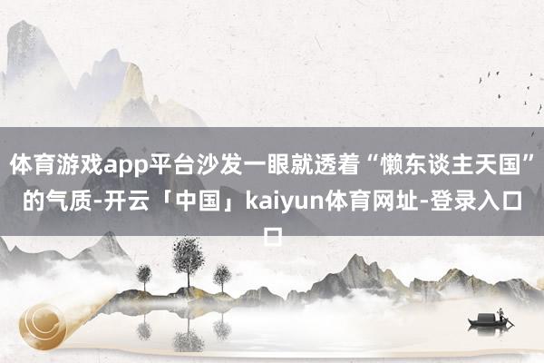 体育游戏app平台沙发一眼就透着“懒东谈主天国”的气质-开云「中国」kaiyun体育网址-登录入口