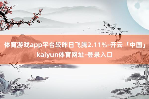 体育游戏app平台较昨日飞腾2.11%-开云「中国」kaiyun体育网址-登录入口