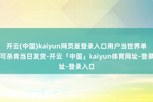 开云(中国)kaiyun网页版登录入口用户当世界单最快可杀青当日发货-开云「中国」kaiyun体育网址-登录入口