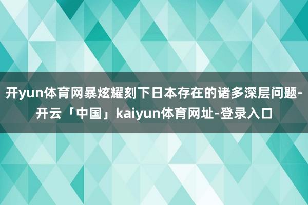 开yun体育网暴炫耀刻下日本存在的诸多深层问题-开云「中国」kaiyun体育网址-登录入口