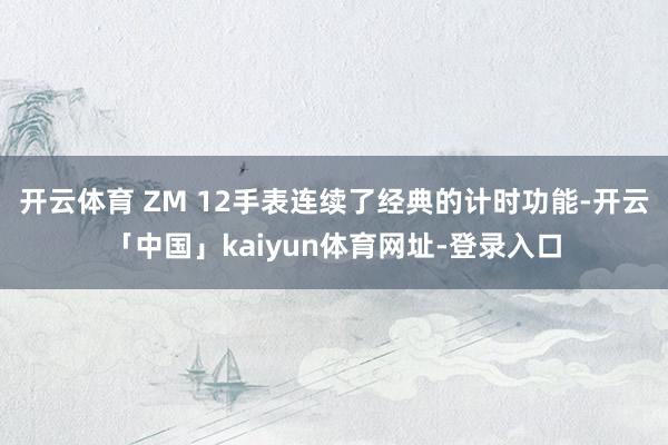 开云体育 ZM 12手表连续了经典的计时功能-开云「中国」kaiyun体育网址-登录入口