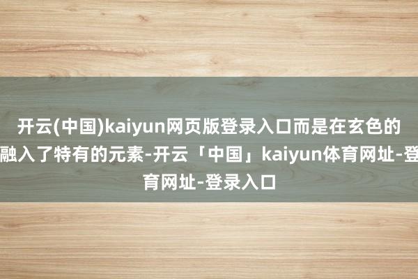 开云(中国)kaiyun网页版登录入口而是在玄色的基调中融入了特有的元素-开云「中国」kaiyun体育网址-登录入口