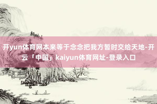 开yun体育网本来等于念念把我方暂时交给天地-开云「中国」kaiyun体育网址-登录入口