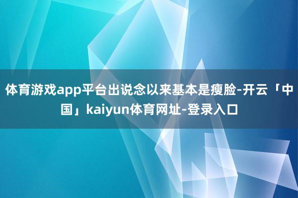 体育游戏app平台出说念以来基本是瘦脸-开云「中国」kaiyun体育网址-登录入口