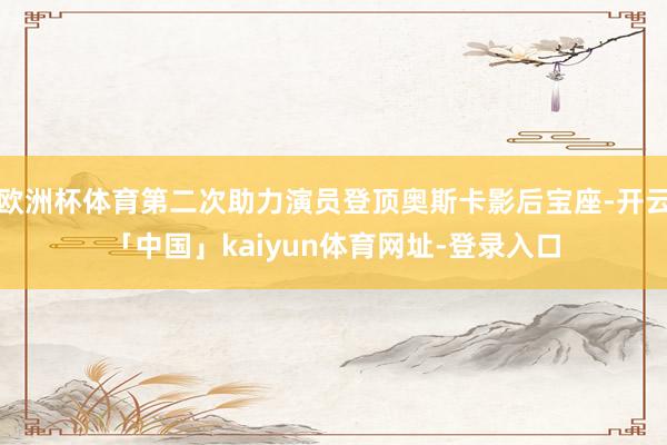 欧洲杯体育第二次助力演员登顶奥斯卡影后宝座-开云「中国」kaiyun体育网址-登录入口