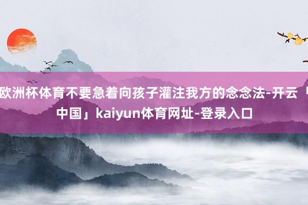 欧洲杯体育不要急着向孩子灌注我方的念念法-开云「中国」kaiyun体育网址-登录入口