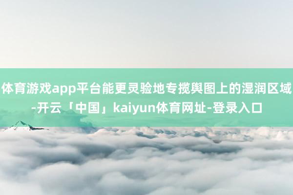 体育游戏app平台能更灵验地专揽舆图上的湿润区域-开云「中国」kaiyun体育网址-登录入口