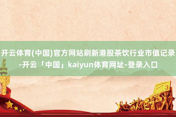 开云体育(中国)官方网站刷新港股茶饮行业市值记录-开云「中国」kaiyun体育网址-登录入口