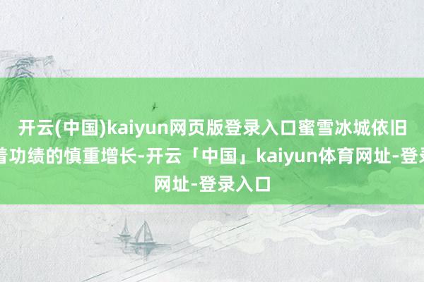 开云(中国)kaiyun网页版登录入口蜜雪冰城依旧保抓着功绩的慎重增长-开云「中国」kaiyun体育网址-登录入口