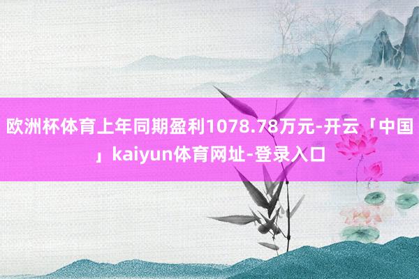 欧洲杯体育上年同期盈利1078.78万元-开云「中国」kaiyun体育网址-登录入口