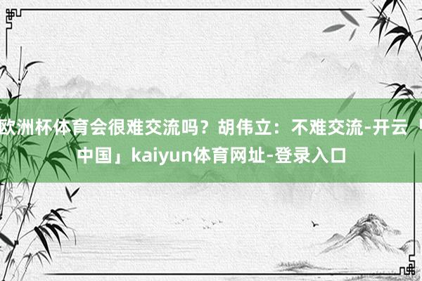 欧洲杯体育会很难交流吗？胡伟立：不难交流-开云「中国」kaiyun体育网址-登录入口