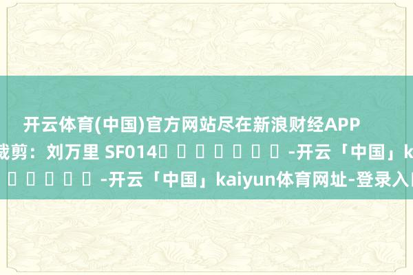 开云体育(中国)官方网站尽在新浪财经APP            						包袱裁剪：刘万里 SF014							-开云「中国」kaiyun体育网址-登录入口