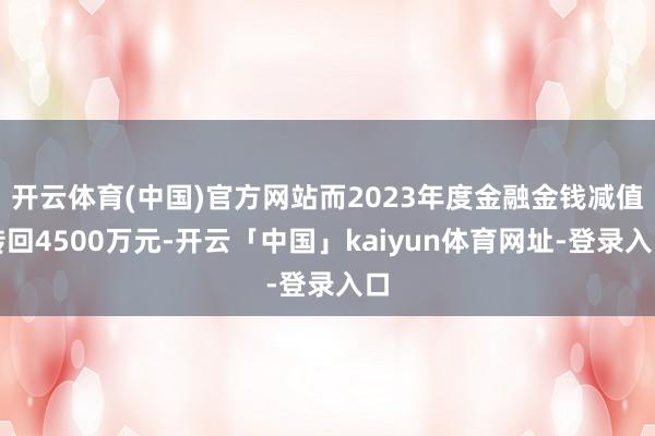 开云体育(中国)官方网站而2023年度金融金钱减值转回4500万元-开云「中国」kaiyun体育网址-登录入口