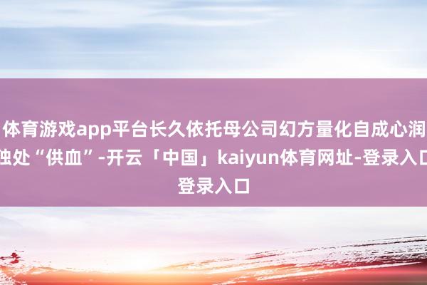 体育游戏app平台长久依托母公司幻方量化自成心润独处“供血”-开云「中国」kaiyun体育网址-登录入口