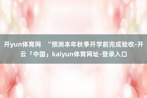 开yun体育网   “预测本年秋季开学前完成验收-开云「中国」kaiyun体育网址-登录入口