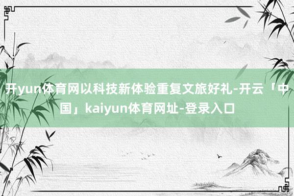 开yun体育网以科技新体验重复文旅好礼-开云「中国」kaiyun体育网址-登录入口