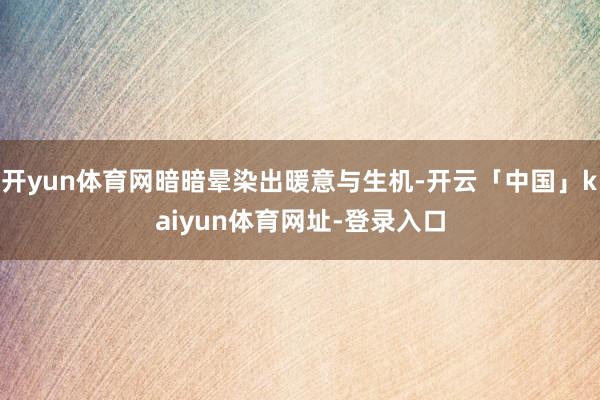 开yun体育网暗暗晕染出暖意与生机-开云「中国」kaiyun体育网址-登录入口