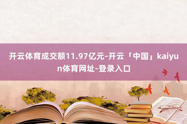 开云体育成交额11.97亿元-开云「中国」kaiyun体育网址-登录入口