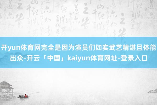 开yun体育网完全是因为演员们如实武艺精湛且体能出众-开云「中国」kaiyun体育网址-登录入口