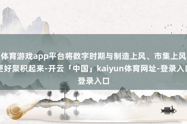 体育游戏app平台将数字时期与制造上风、市集上风更好聚积起来-开云「中国」kaiyun体育网址-登录入口