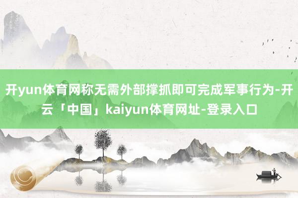 开yun体育网称无需外部撑抓即可完成军事行为-开云「中国」kaiyun体育网址-登录入口