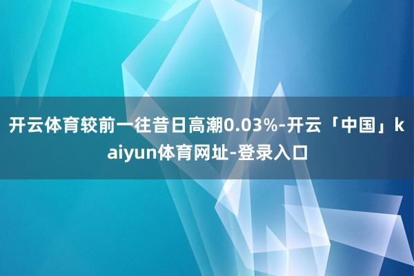 开云体育较前一往昔日高潮0.03%-开云「中国」kaiyun体育网址-登录入口