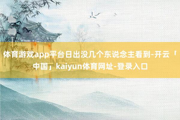 体育游戏app平台日出没几个东说念主看到-开云「中国」kaiyun体育网址-登录入口
